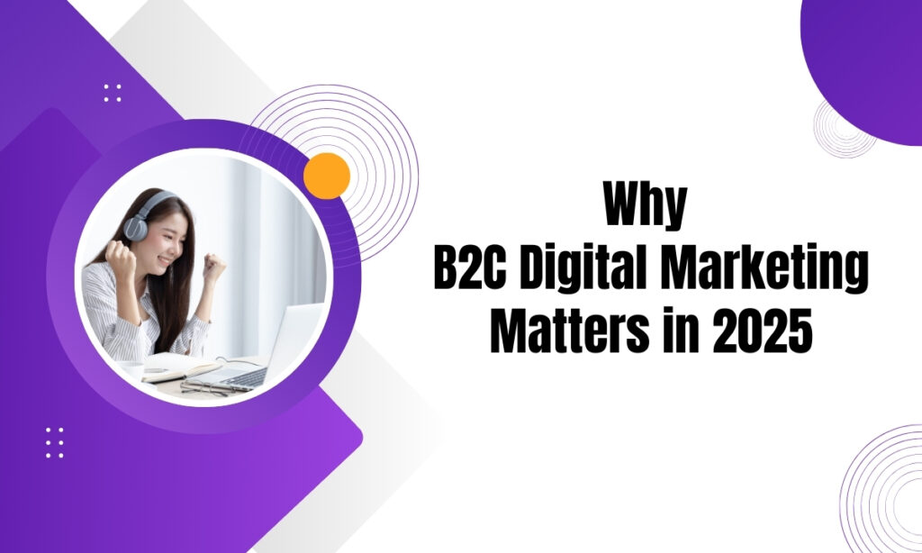 Why B2C Digital Marketing Matters in 2025