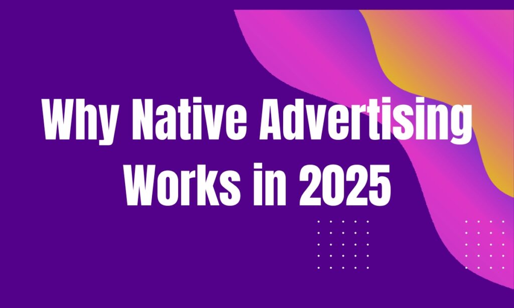 Why Native Advertising Works in 2025